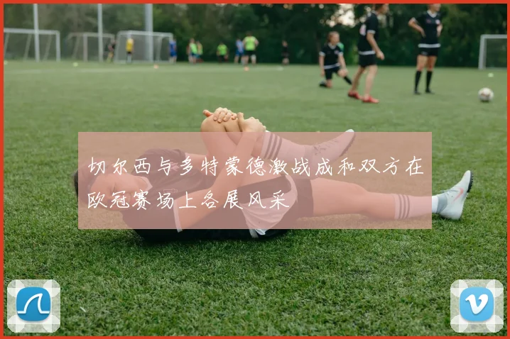 切尔西与多特蒙德激战成和双方在欧冠赛场上各展风采