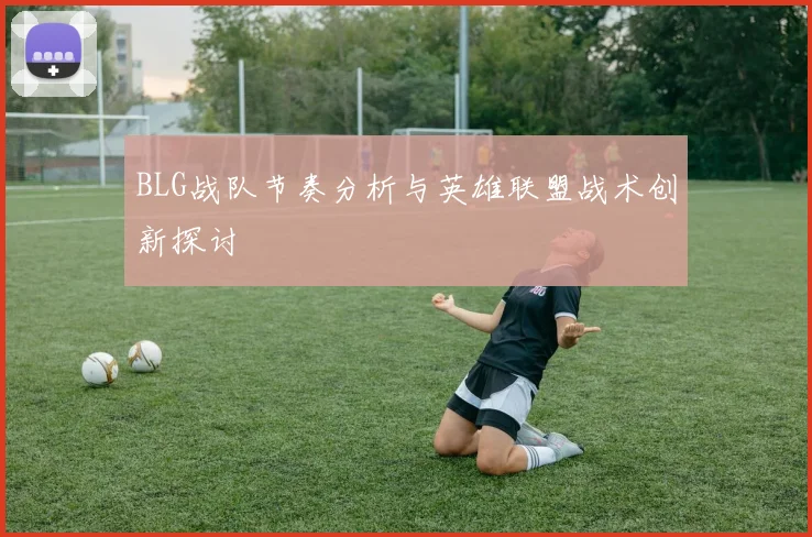 BLG战队节奏分析与英雄联盟战术创新探讨