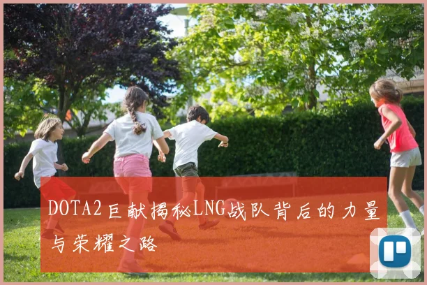 DOTA2巨献揭秘LNG战队背后的力量与荣耀之路