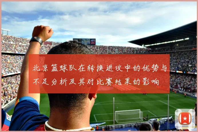 北京篮球队在转换进攻中的优势与不足分析及其对比赛结果的影响