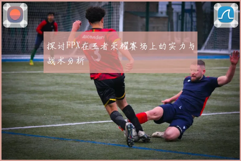 探讨FPX在王者荣耀赛场上的实力与战术分析