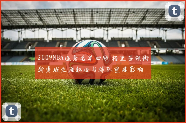 2009NBA选秀名单回顾 格里芬领衔新秀班生涯轨迹与球队重建影响