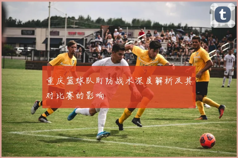 重庆篮球队盯防战术深度解析及其对比赛的影响
