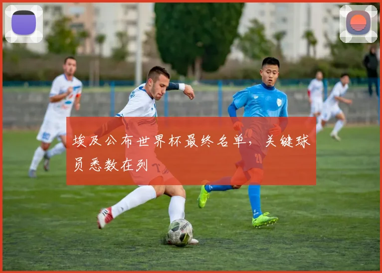 埃及公布世界杯最终名单，关键球员悉数在列