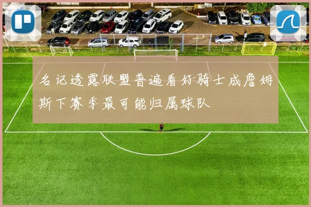 名记透露联盟普遍看好骑士成詹姆斯下赛季最可能归属球队
