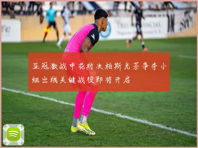 亚冠激战申花对决柏斯光茶争夺小组出线关键战役即将开启