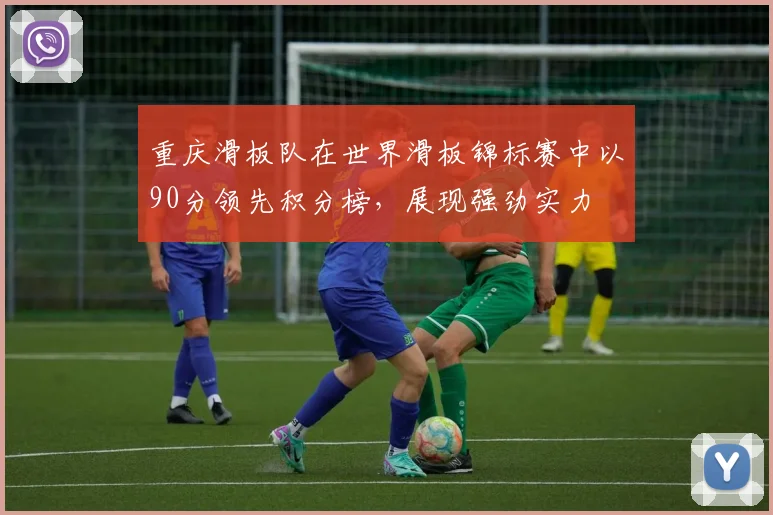 重庆滑板队在世界滑板锦标赛中以90分领先积分榜，展现强劲实力