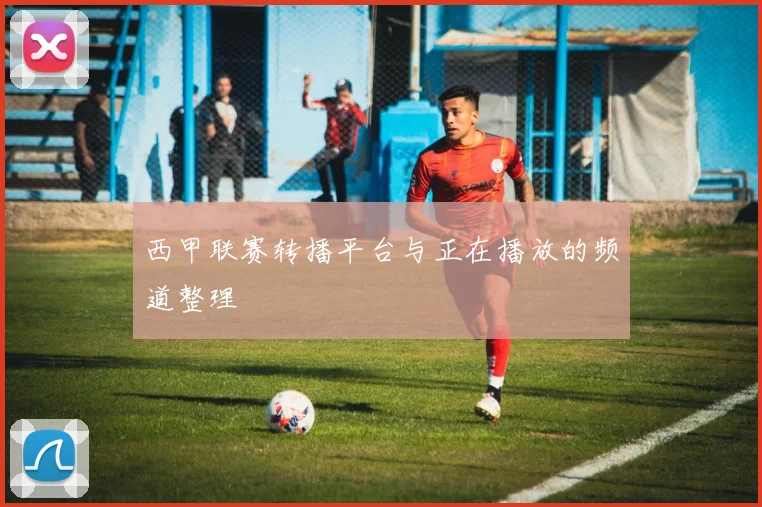 西甲联赛转播平台与正在播放的频道整理