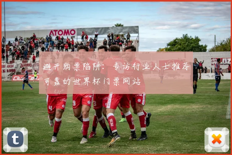 避开购票陷阱：专访行业人士推荐可靠的世界杯门票网站