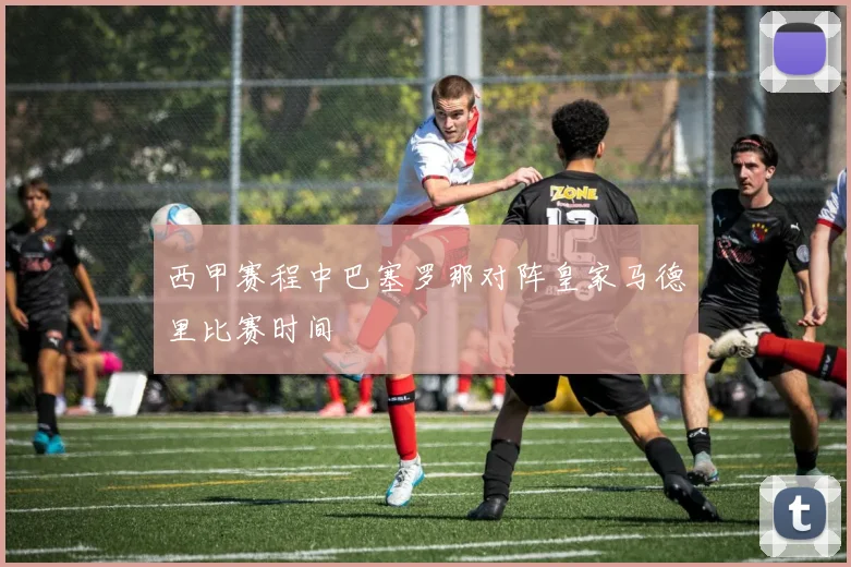 西甲赛程中巴塞罗那对阵皇家马德里比赛时间