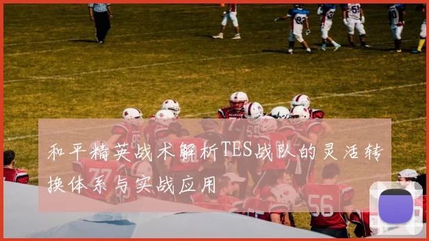 和平精英战术解析TES战队的灵活转换体系与实战应用