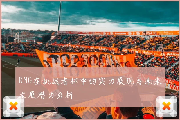 RNG在挑战者杯中的实力展现与未来发展潜力分析