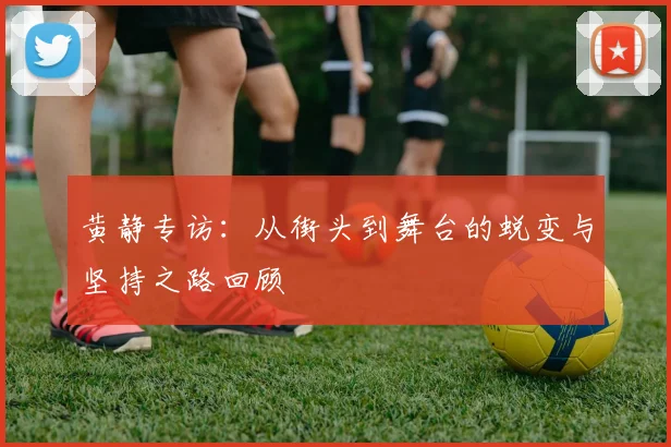 黄静专访：从街头到舞台的蜕变与坚持之路回顾