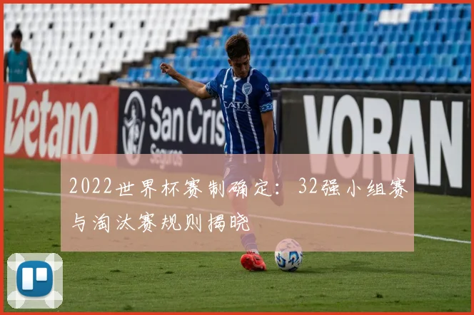 2022世界杯赛制确定：32强小组赛与淘汰赛规则揭晓