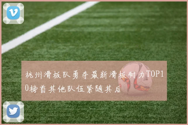 杭州滑板队勇夺最新滑板耐力TOP10榜首其他队伍紧随其后