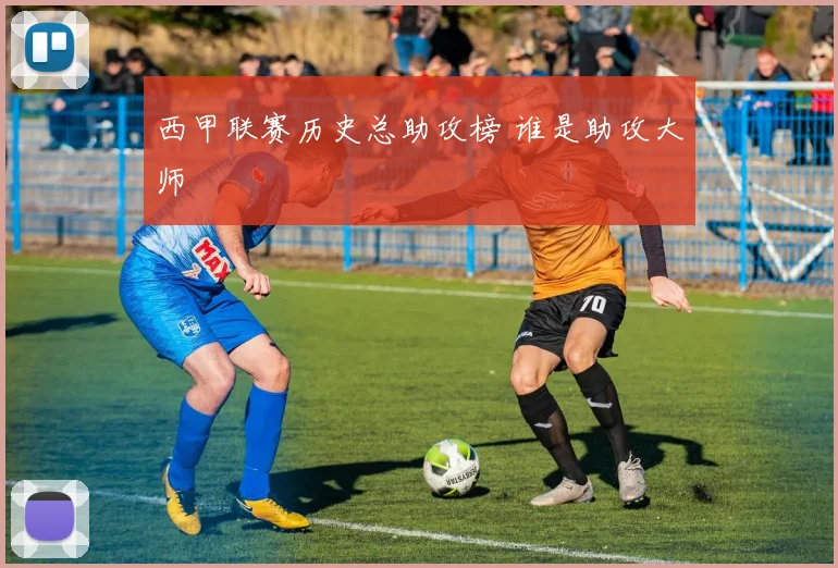 西甲联赛历史总助攻榜 谁是助攻大师