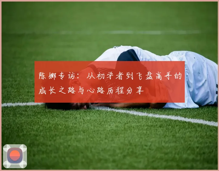 陈娜专访：从初学者到飞盘高手的成长之路与心路历程分享