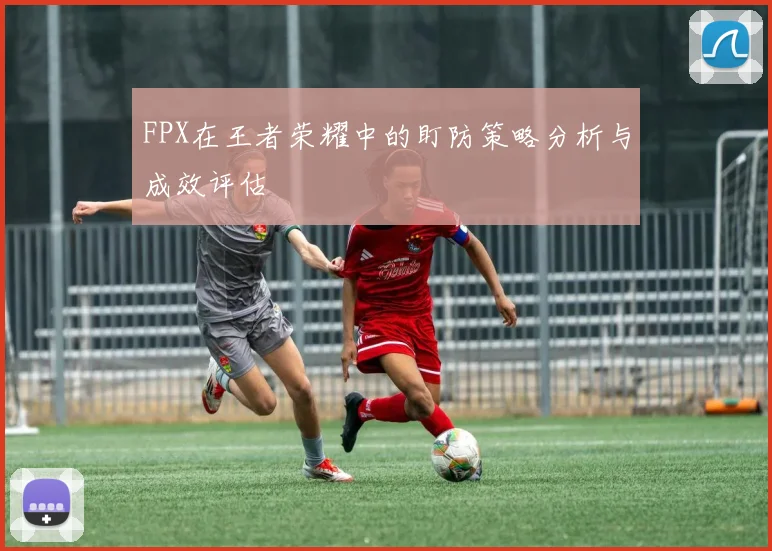 FPX在王者荣耀中的盯防策略分析与成效评估